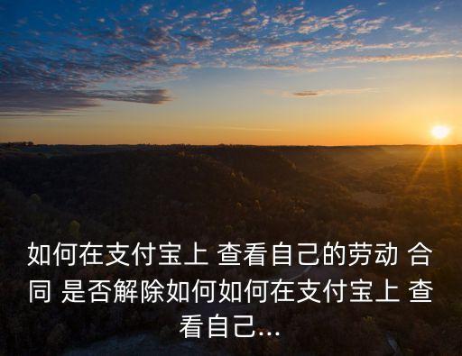 如何在支付寶上 查看自己的勞動 合同 是否解除如何如何在支付寶上 查看自己...