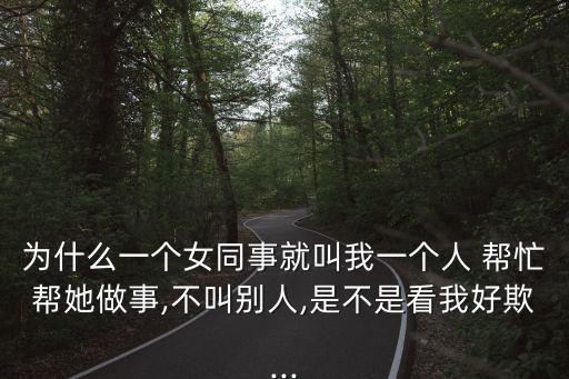 為什么一個女同事就叫我一個人 幫忙幫她做事,不叫別人,是不是看我好欺...