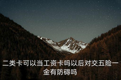 二類卡可以當(dāng)工資卡嗎，二類卡可以當(dāng)工資卡嗎以后對交五險一金有防礙嗎
