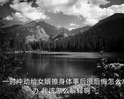 一時(shí)沖動(dòng)給女婿擦身體事后很后悔怎么辦 我該怎么解釋啊
