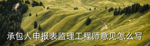 承包人申報(bào)表監(jiān)理工程師意見怎么寫
