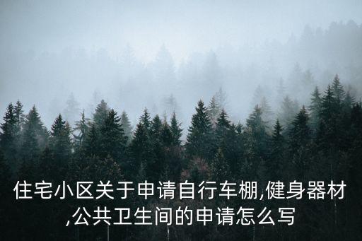 住宅小區(qū)關(guān)于申請自行車棚,健身器材,公共衛(wèi)生間的申請怎么寫