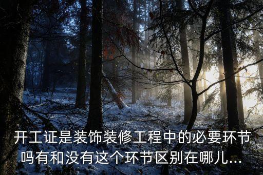  開(kāi)工證是裝飾裝修工程中的必要環(huán)節(jié)嗎有和沒(méi)有這個(gè)環(huán)節(jié)區(qū)別在哪兒...