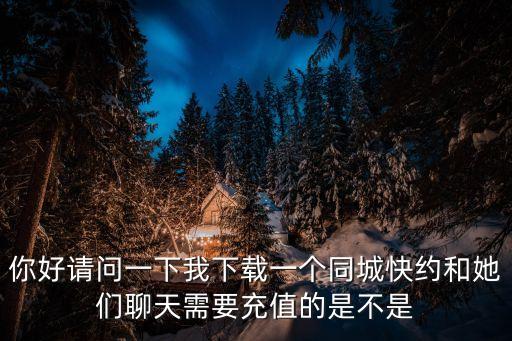 你好請(qǐng)問一下我下載一個(gè)同城快約和她們聊天需要充值的是不是