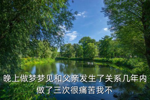 晚上做夢(mèng)夢(mèng)見和父親發(fā)生了關(guān)系幾年內(nèi)做了三次很痛苦我不