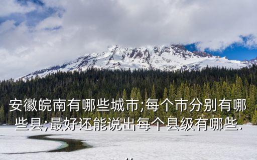 安徽皖南有哪些城市;每個(gè)市分別有哪些縣;最好還能說(shuō)出每個(gè)縣級(jí)有哪些...