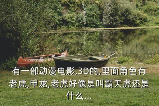 有一部動漫電影,3D的,里面角色有老虎,甲龍,老虎好像是叫霸天虎還是什么...