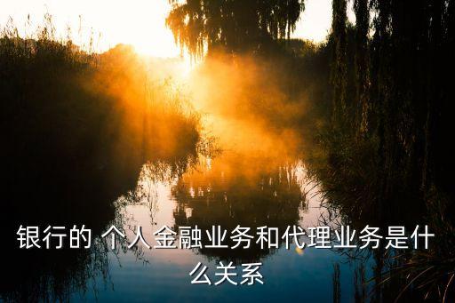 銀行的 個人金融業(yè)務(wù)和代理業(yè)務(wù)是什么關(guān)系