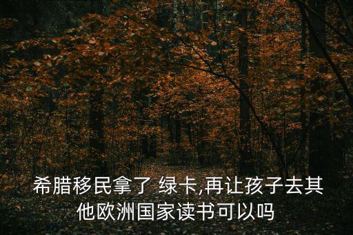  希臘移民拿了 綠卡,再讓孩子去其他歐洲國(guó)家讀書(shū)可以嗎