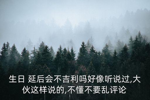 生日 延后會(huì)不吉利嗎好像聽(tīng)說(shuō)過(guò),大伙這樣說(shuō)的,不懂不要亂評(píng)論