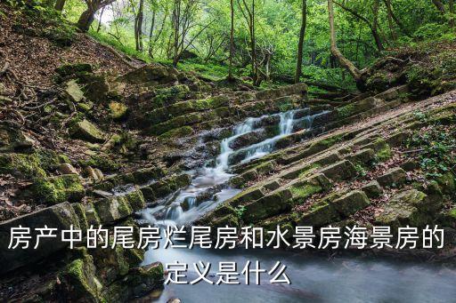 房產(chǎn)中的尾房爛尾房和水景房海景房的定義是什么
