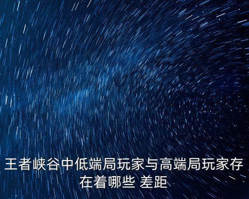 王者峽谷中低端局玩家與高端局玩家存在著哪些 差距