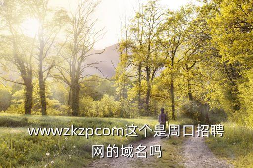 wwwzkzpcom這個(gè)是周口招聘網(wǎng)的域名嗎