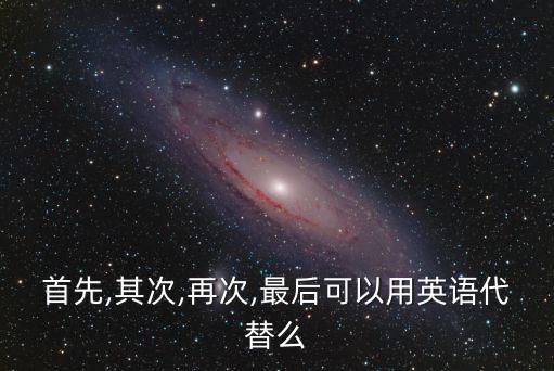 首先,其次,再次,最后可以用英語代替么