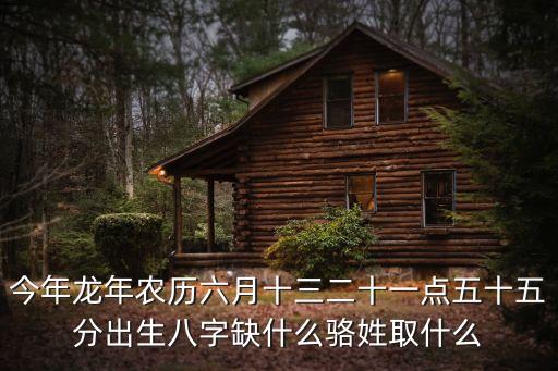 今年龍年農(nóng)歷六月十三二十一點(diǎn)五十五分出生八字缺什么駱姓取什么