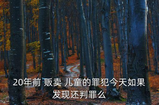 20年前 販賣 兒童的罪犯今天如果發(fā)現(xiàn)還判罪么