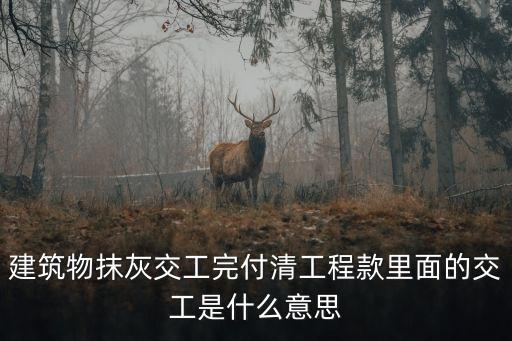 建筑物抹灰交工完付清工程款里面的交工是什么意思