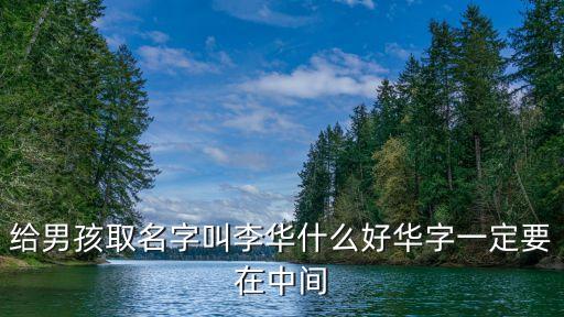 給男孩取名字叫李華什么好華字一定要在中間