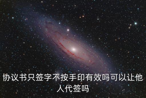 協(xié)議書(shū)只簽字不按手印有效嗎可以讓他人代簽嗎