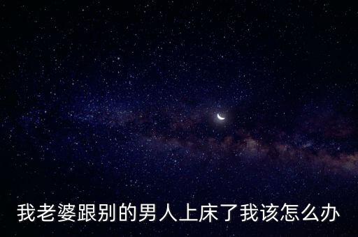 我老婆跟別的男人上床了我該怎么辦