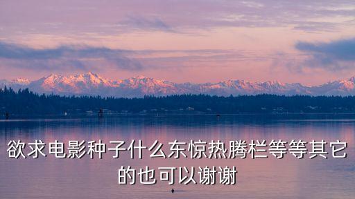 q1se，欲求電影種子什么東驚熱騰欄等等其它的也可以謝謝