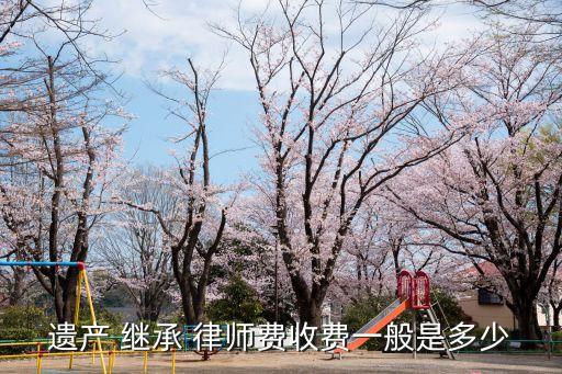 遺產(chǎn) 繼承 律師費(fèi)收費(fèi)一般是多少