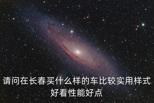 請(qǐng)問(wèn)在長(zhǎng)春買什么樣的車比較實(shí)用樣式好看性能好點(diǎn)
