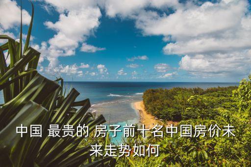 北京最貴的房子,北京的房子哪里最便宜