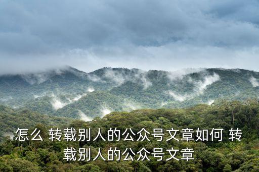 怎么 轉(zhuǎn)載別人的公眾號(hào)文章如何 轉(zhuǎn)載別人的公眾號(hào)文章