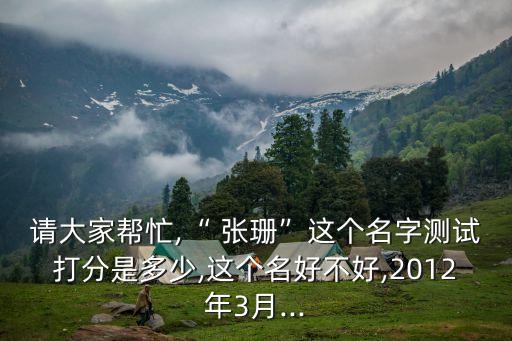 請(qǐng)大家?guī)兔?“ 張珊”這個(gè)名字測(cè)試打分是多少,這個(gè)名好不好,2012年3月...