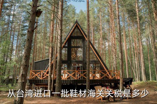 從臺灣進(jìn)口一批鞋材海關(guān)關(guān)稅是多少