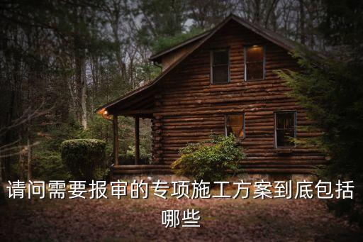 請(qǐng)問(wèn)需要報(bào)審的專項(xiàng)施工方案到底包括哪些