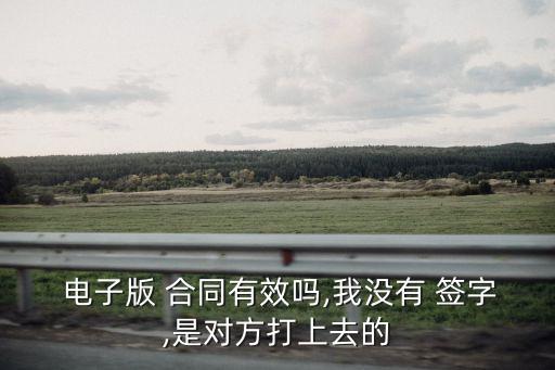  電子版 合同有效嗎,我沒(méi)有 簽字,是對(duì)方打上去的