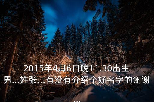 2015年4月6日晚11.30出生男…姓張…有沒有介紹個好名字的謝謝…