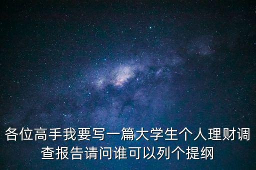 各位高手我要寫一篇大學生個人理財調(diào)查報告請問誰可以列個提綱