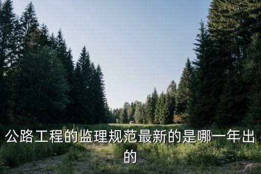 公路工程的監(jiān)理規(guī)范最新的是哪一年出的