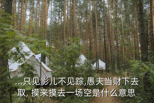 ...只見影兒不見蹤,愚夫當(dāng)財(cái)下去取, 摸來摸去一場空是什么意思