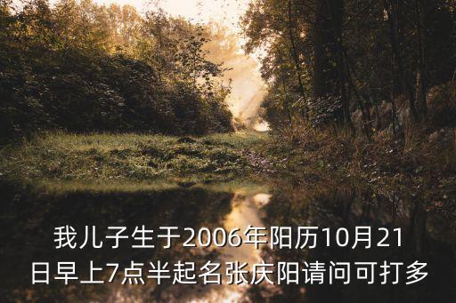 我兒子生于2006年陽(yáng)歷10月21日早上7點(diǎn)半起名張慶陽(yáng)請(qǐng)問(wèn)可打多