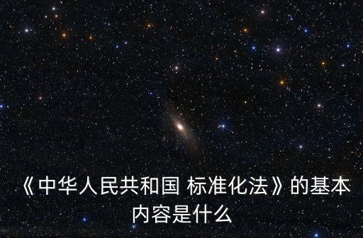 《中華人民共和國 標(biāo)準(zhǔn)化法》的基本內(nèi)容是什么