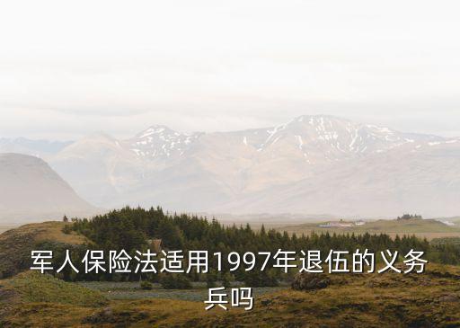 軍人保險(xiǎn)法適用1997年退伍的義務(wù)兵嗎