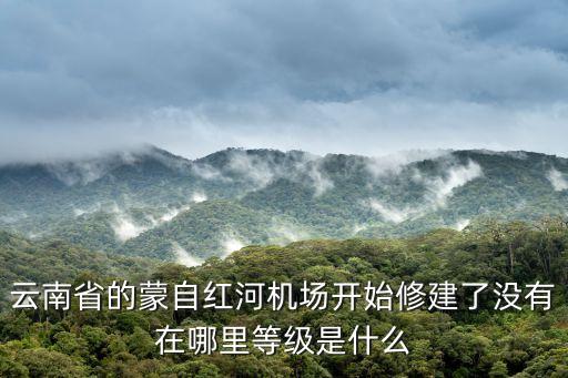 云南省的蒙自紅河機場開始修建了沒有在哪里等級是什么