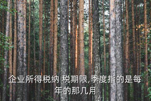 企業(yè)所得稅納 稅期限,季度指的是每年的那幾月