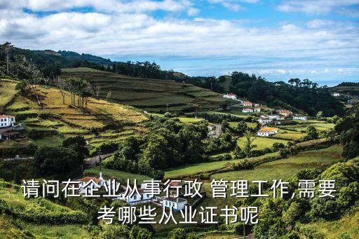 請(qǐng)問在企業(yè)從事行政 管理工作,需要考哪些從業(yè)證書呢