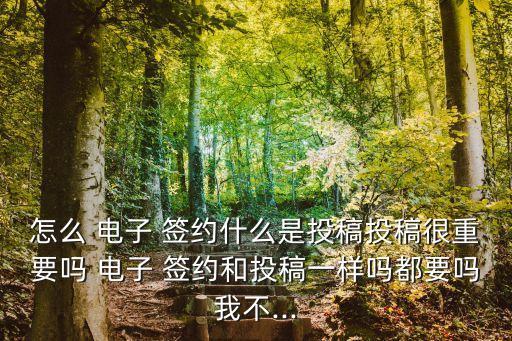 怎么 電子 簽約什么是投稿投稿很重要嗎 電子 簽約和投稿一樣嗎都要嗎我不...