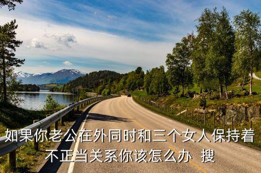 如果你老公在外同時和三個女人保持著不正當(dāng)關(guān)系你該怎么辦  搜