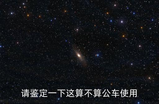 公車私用如何界定，請(qǐng)鑒定一下這算不算公車使用