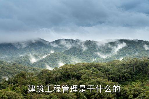 建筑管理，建筑工程管理是干什么的
