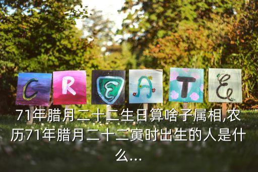 71年臘月二十二生日算啥子屬相,農(nóng)歷71年臘月二十二寅時出生的人是什么...