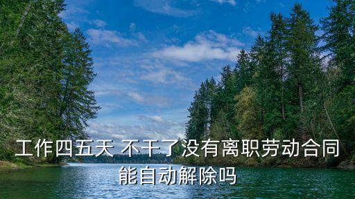 工作四五天 不干了沒有離職勞動合同能自動解除嗎