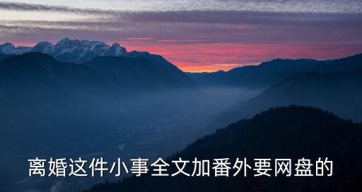 離婚這件小事全文加番外要網(wǎng)盤的